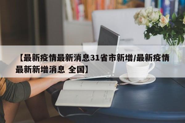【最新疫情最新消息31省市新增/最新疫情最新新增消息 全国】