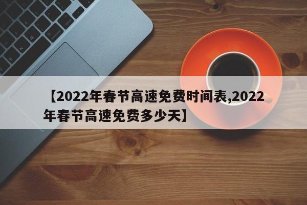 【2022年春节高速免费时间表,2022年春节高速免费多少天】