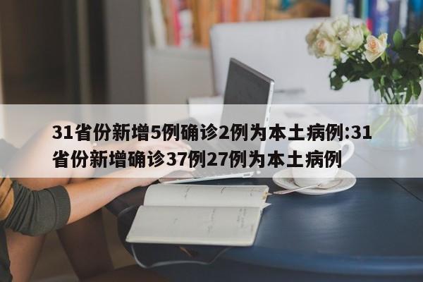31省份新增5例确诊2例为本土病例:31省份新增确诊37例27例为本土病例