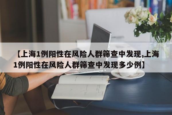【上海1例阳性在风险人群筛查中发现,上海1例阳性在风险人群筛查中发现多少例】