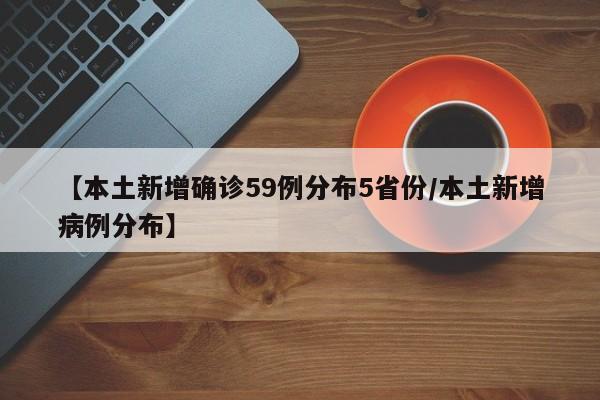【本土新增确诊59例分布5省份/本土新增病例分布】