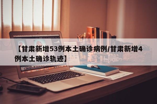 【甘肃新增53例本土确诊病例/甘肃新增4例本土确诊轨迹】