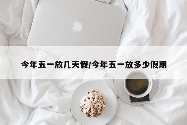 今年五一放几天假/今年五一放多少假期