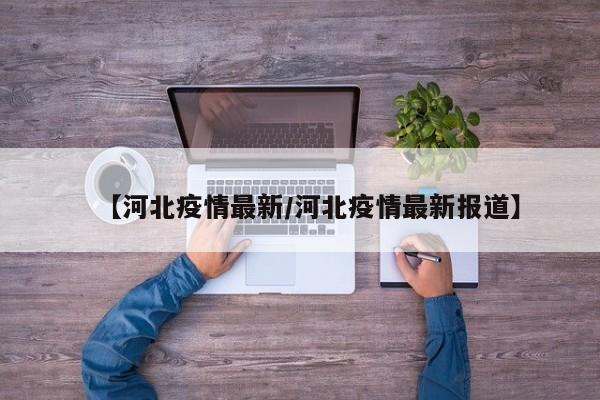 【河北疫情最新/河北疫情最新报道】