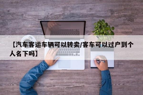 【汽车客运车辆可以转卖/客车可以过户到个人名下吗】