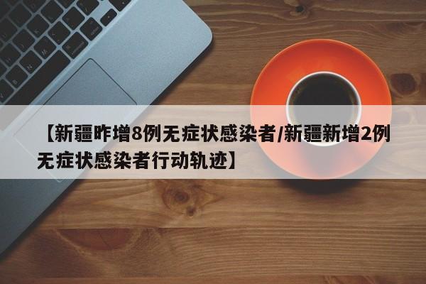 【新疆昨增8例无症状感染者/新疆新增2例无症状感染者行动轨迹】