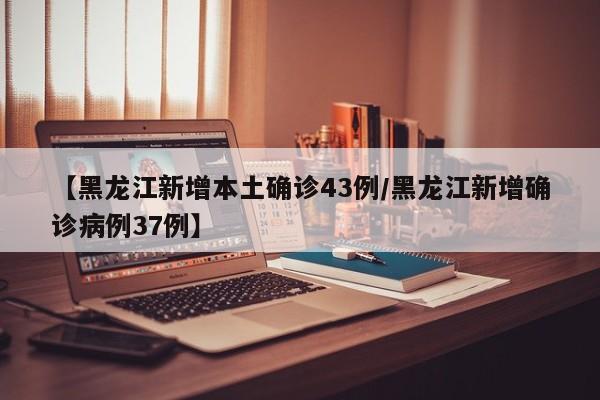 【黑龙江新增本土确诊43例/黑龙江新增确诊病例37例】