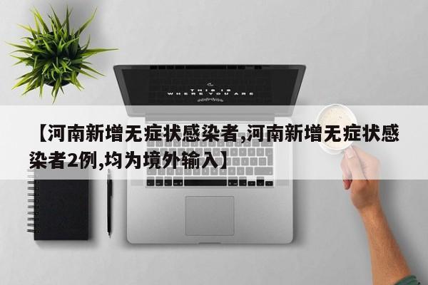 【河南新增无症状感染者,河南新增无症状感染者2例,均为境外输入】