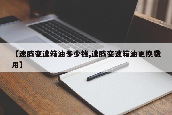 【速腾变速箱油多少钱,速腾变速箱油更换费用】