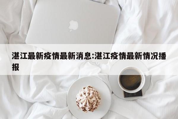 湛江最新疫情最新消息:湛江疫情最新情况播报