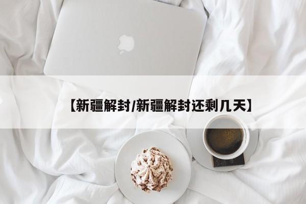 【新疆解封/新疆解封还剩几天】