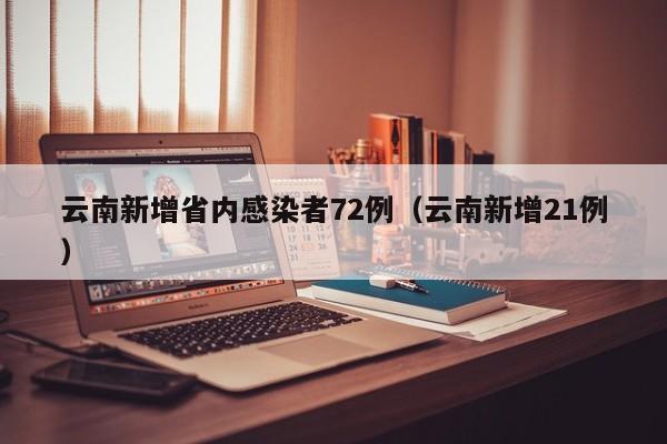 云南新增省内感染者72例(云南新增21例)