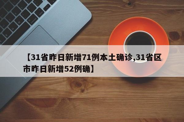 【31省昨日新增71例本土确诊,31省区市昨日新增52例确】