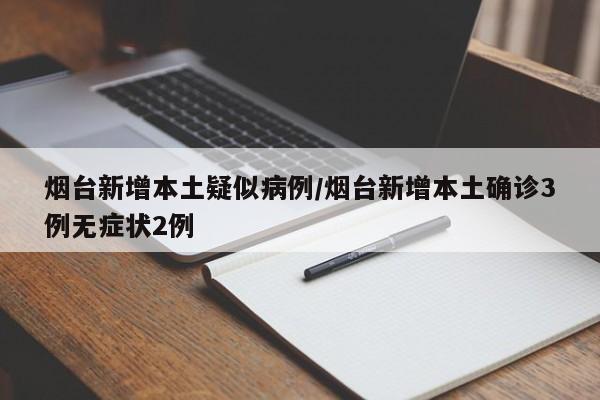 烟台新增本土疑似病例/烟台新增本土确诊3例无症状2例