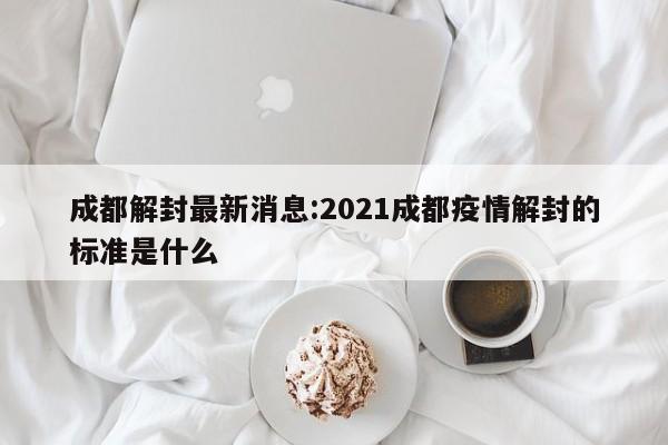 成都解封最新消息:2021成都疫情解封的标准是什么