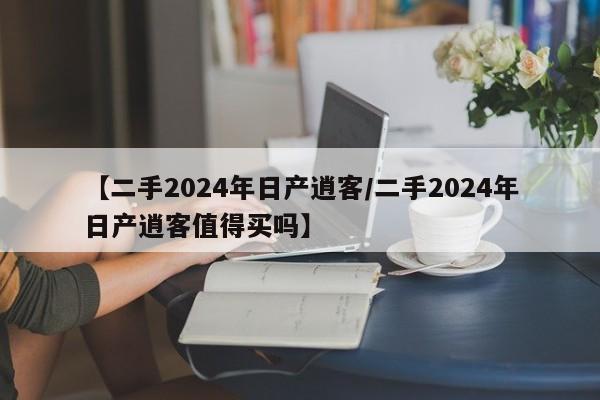 【二手2024年日产逍客/二手2024年日产逍客值得买吗】