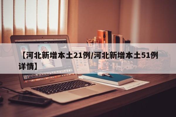 【河北新增本土21例/河北新增本土51例详情】