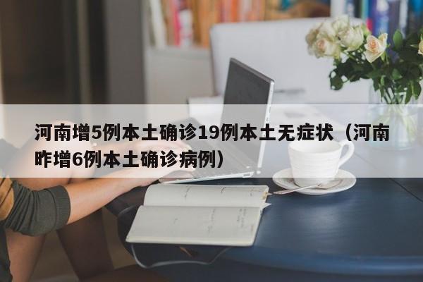 河南增5例本土确诊19例本土无症状(河南昨增6例本土确诊病例)