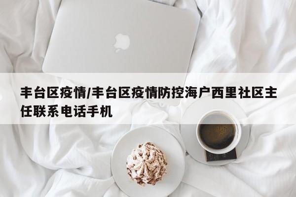 丰台区疫情/丰台区疫情防控海户西里社区主任联系电话手机