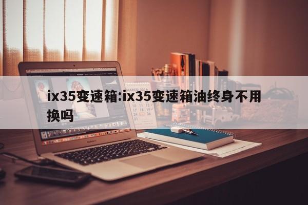 ix35变速箱:ix35变速箱油终身不用换吗