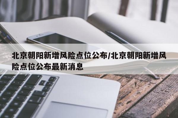 北京朝阳新增风险点位公布/北京朝阳新增风险点位公布最新消息