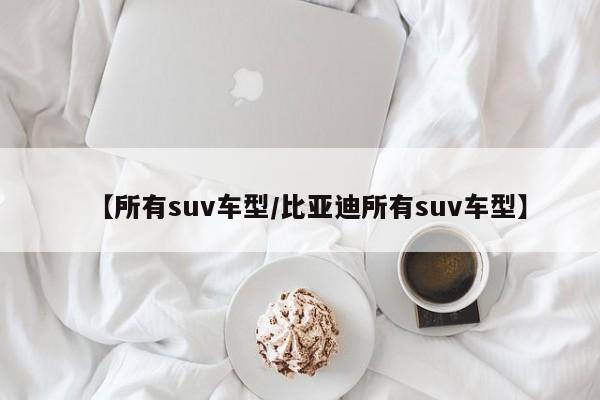 【所有suv车型/比亚迪所有suv车型】