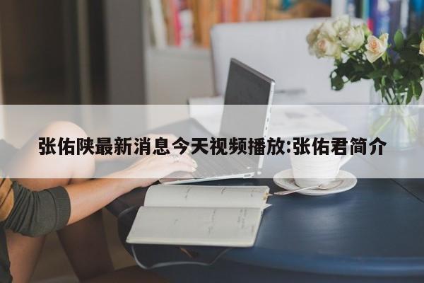 张佑陕最新消息今天视频播放:张佑君简介