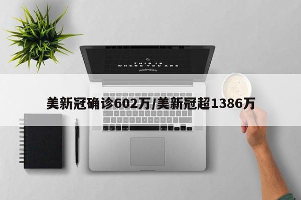 美新冠确诊602万/美新冠超1386万