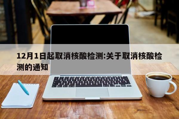12月1日起取消核酸检测:关于取消核酸检测的通知