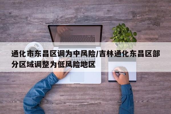 通化市东昌区调为中风险/吉林通化东昌区部分区域调整为低风险地区