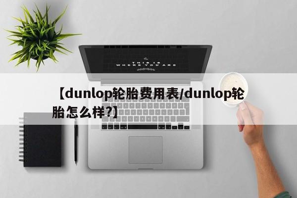 【dunlop轮胎费用表/dunlop轮胎怎么样?】