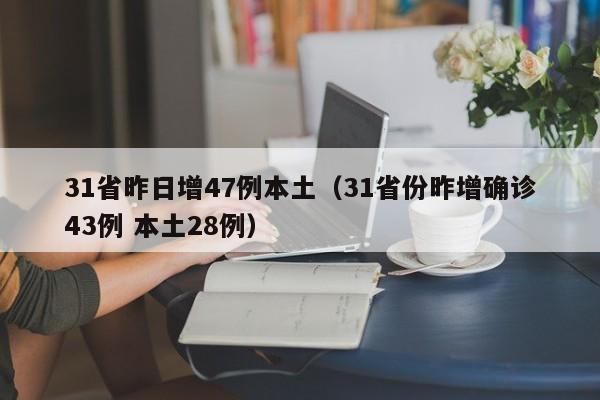 31省昨日增47例本土(31省份昨增确诊43例 本土28例)