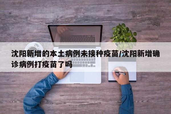 沈阳新增的本土病例未接种疫苗/沈阳新增确诊病例打疫苗了吗