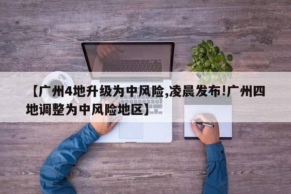 【广州4地升级为中风险,凌晨发布!广州四地调整为中风险地区】