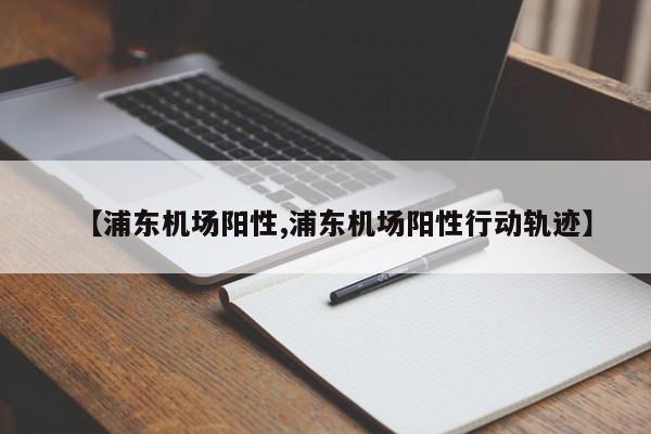 【浦东机场阳性,浦东机场阳性行动轨迹】