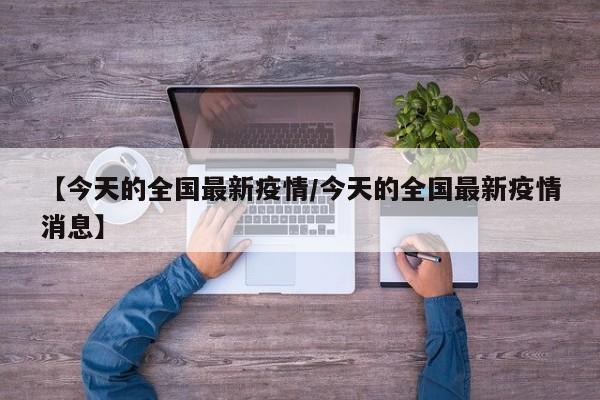 【今天的全国最新疫情/今天的全国最新疫情消息】