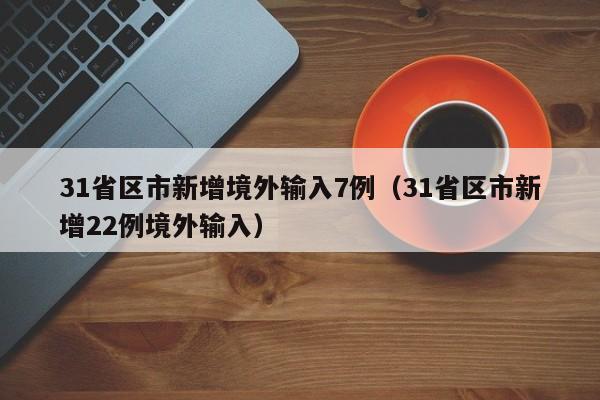 31省区市新增境外输入7例(31省区市新增22例境外输入)