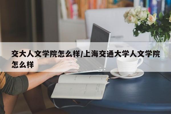 交大人文学院怎么样/上海交通大学人文学院怎么样