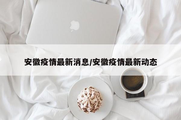 安徽疫情最新消息/安徽疫情最新动态