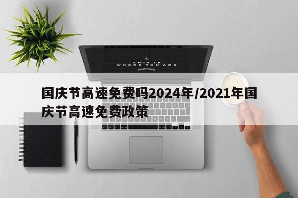 国庆节高速免费吗2024年/2021年国庆节高速免费政策