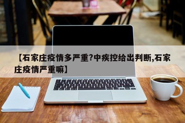 【石家庄疫情多严重?中疾控给出判断,石家庄疫情严重嘛】
