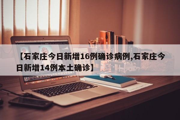 【石家庄今日新增16例确诊病例,石家庄今日新增14例本土确诊】