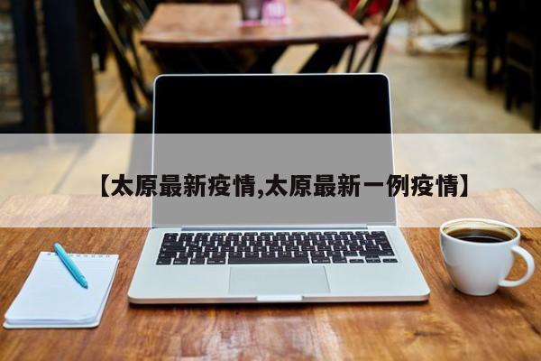 【太原最新疫情,太原最新一例疫情】