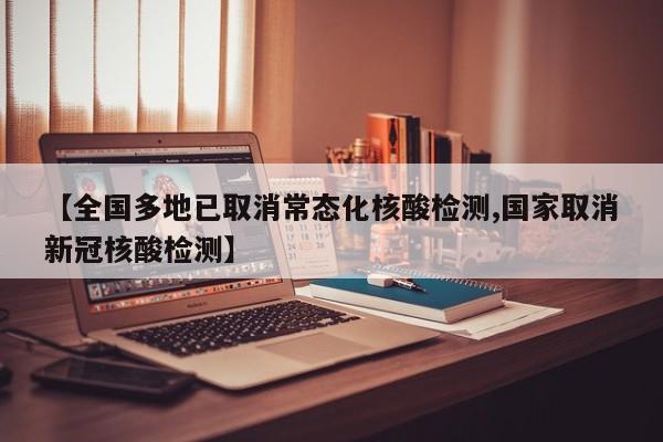 【全国多地已取消常态化核酸检测,国家取消新冠核酸检测】