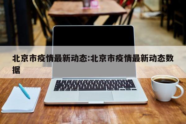 北京市疫情最新动态:北京市疫情最新动态数据