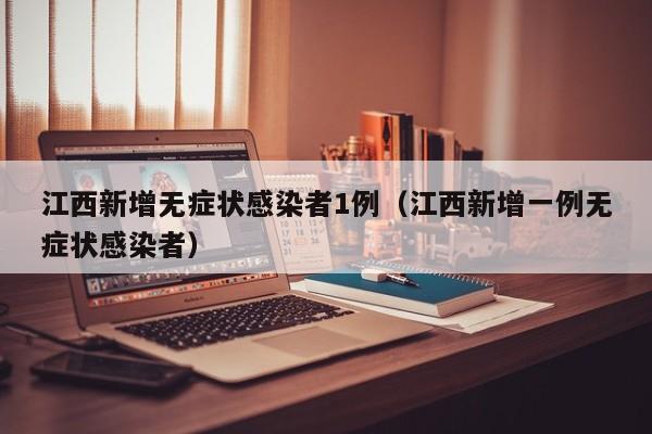 江西新增无症状感染者1例(江西新增一例无症状感染者)