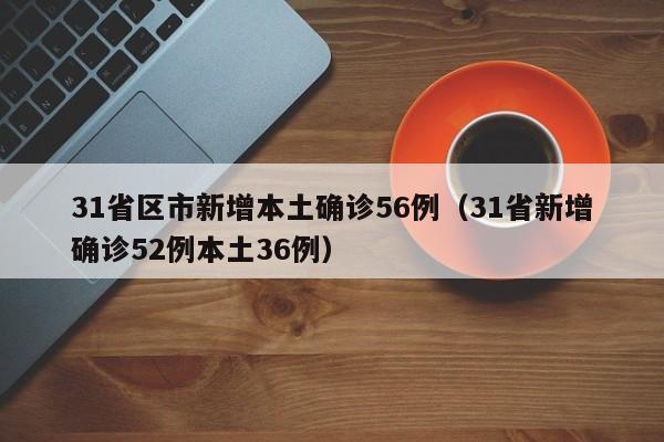 31省区市新增本土确诊56例(31省新增确诊52例本土36例)