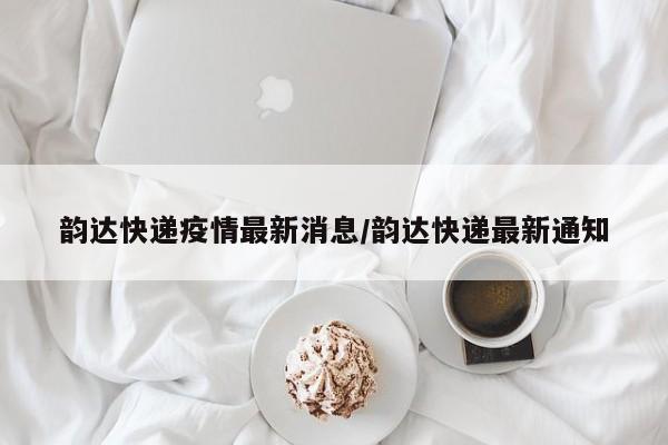 韵达快递疫情最新消息/韵达快递最新通知