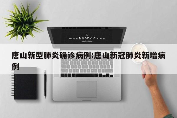 唐山新型肺炎确诊病例:唐山新冠肺炎新增病例