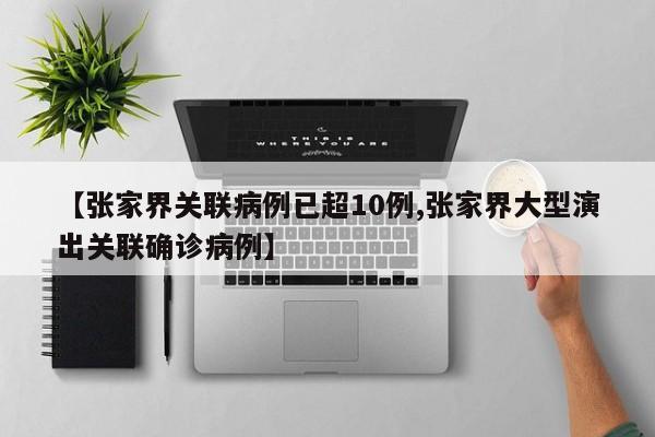 【张家界关联病例已超10例,张家界大型演出关联确诊病例】